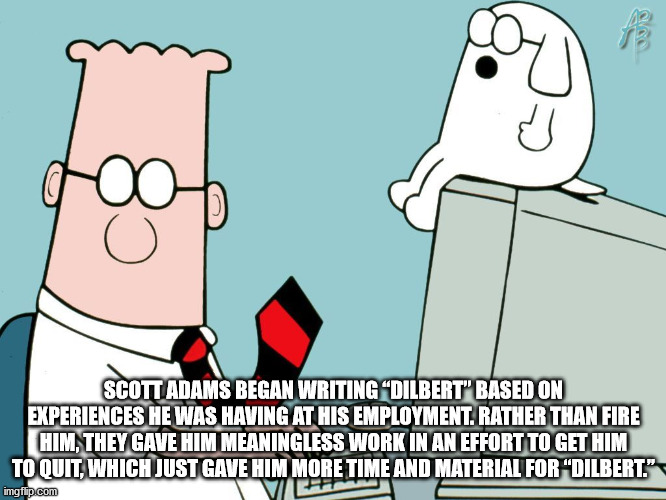 cartoon - U Scott Adams Began Writing Dilbert" Based On Experiences He Was Having At His Employment. Rather Than Fire Him, They Gave Him Meaningless Work In An Effort To Get Him To Quit, Which Just Gave Him More Time And Material For "Dilbert." imgflip.co