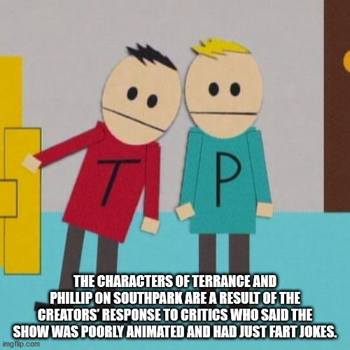 cartoon - The Characters Of Terrance And Phillip On Southpark Are A Result Of The Creators' Response To Critics Who Said The Show Was Poorly Animated And Had Just Fart Jokes. imgflip.com