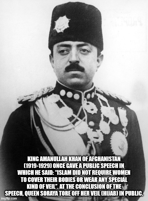 king amanullah khan qoutes - King Amanullah Khan Of Afghanistan 19191929 Once Gave A Public Speech In Which He Said "Islam Did Not Require Women To Cover Their Bodies Or Wear Any Special Kind Of Veil". At The Conclusion Of The Speech, Queen Soraya Tore Of