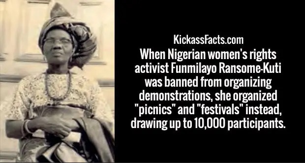 human behavior - KickassFacts.com When Nigerian women's rights activist Funmilayo RansomeKuti was banned from organizing demonstrations, she organized "picnics" and "festivals" instead, drawing up to 10,000 participants.
