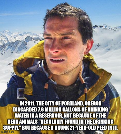 bear grylls meme - In 2011, The City Of Portland, Oregon Discarded 7.8 Million Gallons Of Drinking Water In A Reservoir, Not Because Of The Dead Animals "Regularly Found In The Drinking Supply" But Because A Drunk 21YearOld Peed In It imgflip.com