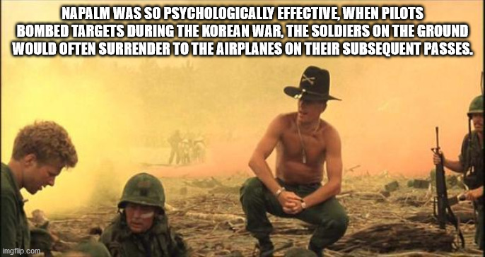 love the smell of napalm - Napalm Was So Psychologically Effective When Pilots Bombed Targets During The Korean War, The Soldiers On The Ground Would Often Surrender To The Airplanes On Their Subsequent Passes. imgflip.com