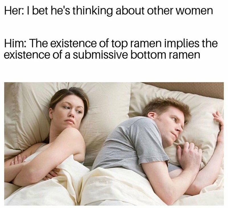 he's probably thinking of other women memes - Her I bet he's thinking about other women Him The existence of top ramen implies the existence of a submissive bottom ramen