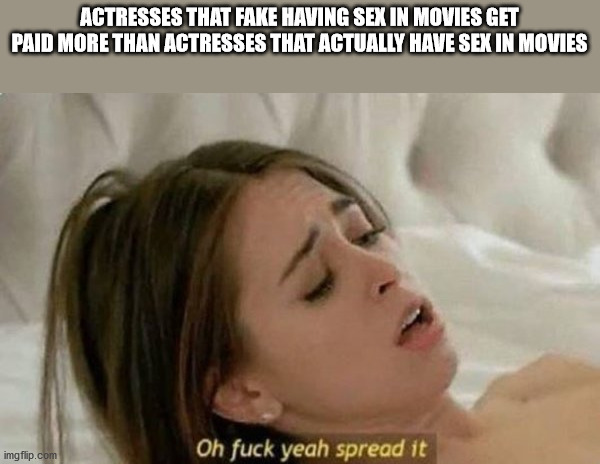 covid 19 porn meme - Actresses That Fake Having Sex In Movies Get Paid More Than Actresses That Actually Have Sex In Movies imgflip.com Oh fuck yeah spread it