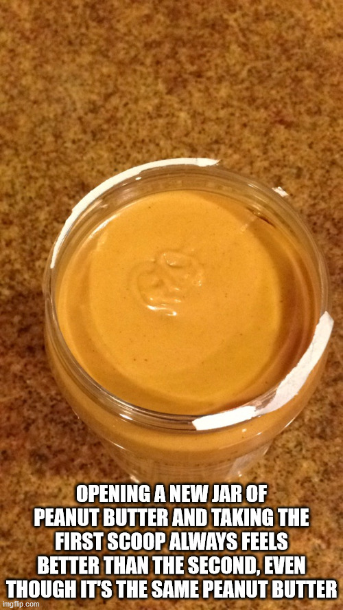 condiment - Opening A New Jar Of Peanut Butter And Taking The First Scoop Always Feels Better Than The Second, Even Though It'S The Same Peanut Butter imgflip.com