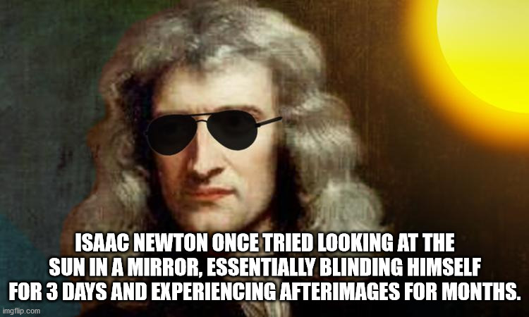 photo caption - Isaac Newton Once Tried Looking At The Sun In A Mirror, Essentially Blinding Himself For 3 Days And Experiencing Afterimages For Months. imgflip.com