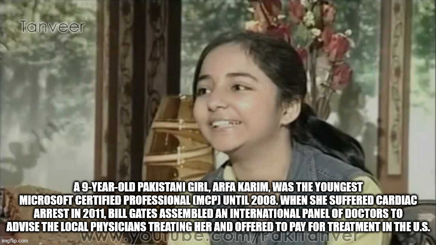 girl - Tanveer A 9YearOld Pakistani Girl, Arfa Karim, Was The Youngest Microsoft Certified Professional Mcp Until 2008. When She Suffered Cardiac Arrest In 2011, Bill Gates Assembled An International Panel Of Doctors To Advise The Local Physicians Treatin