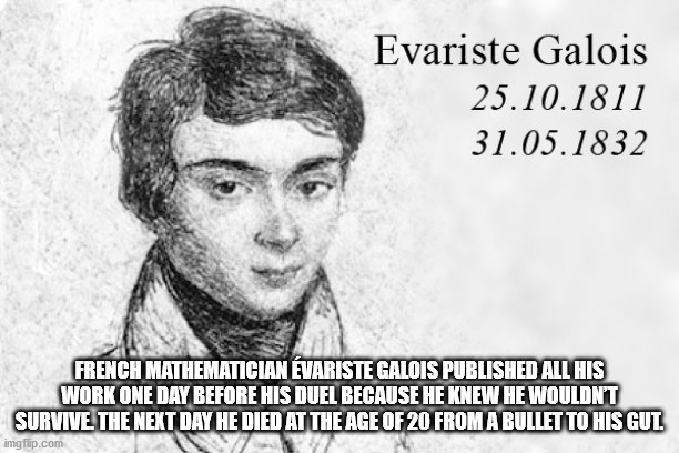 Mathematics - Evariste Galois 25.10.1811 31.05.1832 French Mathematician Evariste Galois Published All His Work One Day Before His Duel Because He Knew He Wouldn'T Survive The Next Day He Died At The Age Of 20 From A Bullet To His Gut. imgflip.com