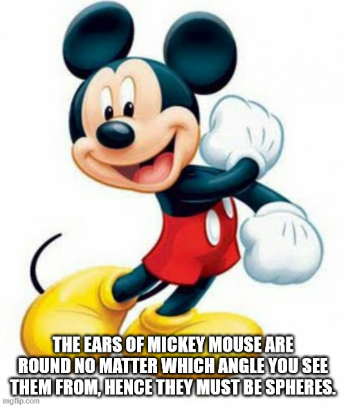 The Ears Of Mickey Mouse Are Round No Matter Which Angle You See Them From, Hence They Must Be Spheres. imgflip.com