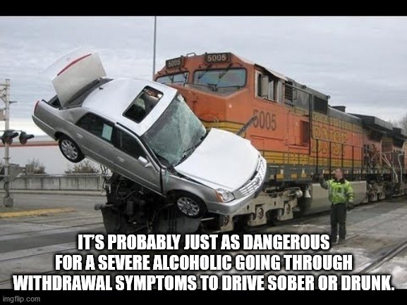 car stuck on train tracks - 5005 5003 86005 Its Probably Just As Dangerous For A Severe Alcoholic Going Through Withdrawal Symptoms To Drive Sober Or Drunk. imgflip.com