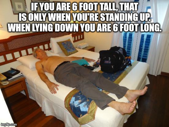 If You Are 6 Foot Tall, That Is Only When You'Re Standing Up. When Lying Down You Are 6 Foot Long. imgflip.com