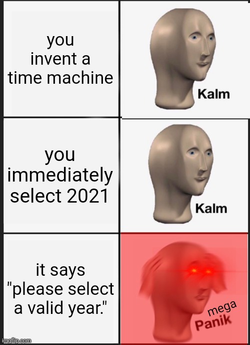 panik kalm panik meme - you invent a time machine Kalm you immediately select 2021 Kalm it says "please select a valid year." mega Panik imgflip.com