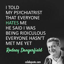 rodney dangerfield quotes - I Told My Psychiatrist That Everyone Hates Me He Said I Was Being Ridiculous Everyone Hasn'T Met Me Yet Rodney Dangerfield celebquote.com