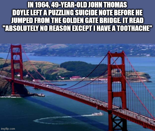 golden gate bridge famous - In 1964,49YearOld John Thomas Doyle Left A Puzzling Suicide Note Before He Jumped From The Golden Gate Bridge. It Read "Absolutely No Reason Except I Have A Toothache" imgflip.com