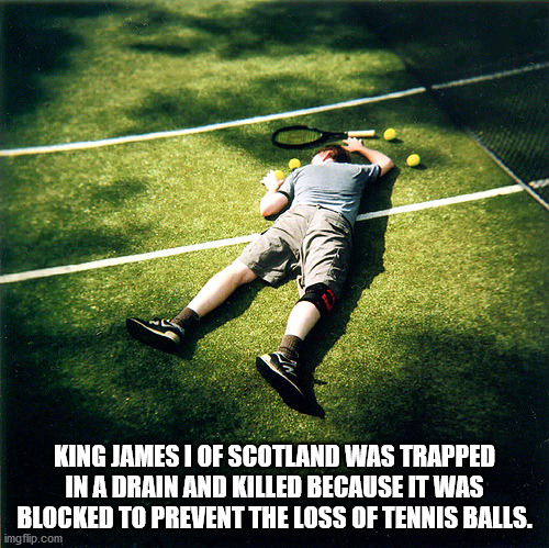 happy birthday tennis - King James I Of Scotland Was Trapped In A Drain And Killed Because It Was Blocked To Prevent The Loss Of Tennis Balls. imgflip.com