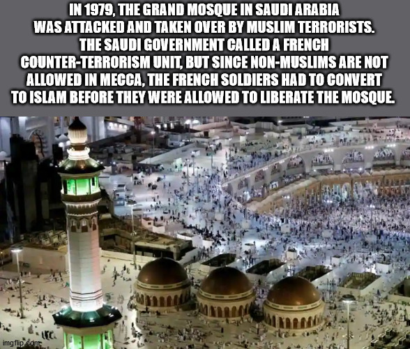 Masjid al-Haram - In 1979, The Grand Mosque In Saudi Arabia Was Attacked And Taken Over By Muslim Terrorists. The Saudi Government Called A French CounterTerrorism Unit, But Since NonMuslims Are Not Allowed In Mecca, The French Soldiers Had To Convert To 