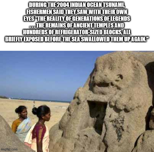 tsunami in india 2004 - During The 2004 Indian Ocean Tsunami, Fishermen Said They Saw With Their Own Eyes "The Reality Of Generations Of Legends The Remains Of Ancient Temples And Hundreds Of RefrigeratorSized Blocks, All Briefly Exposed Before The Sea Sw