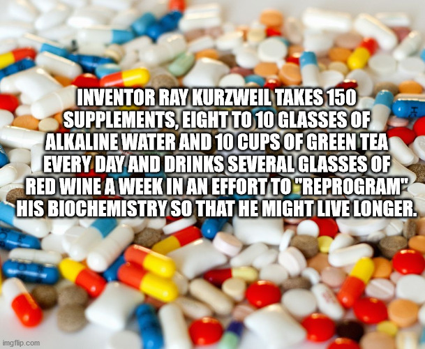 Inventor Ray Kurzweil Takes 150 Supplements, Eight To 10 Glasses Of Alkaline Water And 10 Cups Of Green Tea Every Day And Drinks Several Glasses Of Red Wine A Week In An Effort To "Reprogram" His Biochemistry So That He Might Live Longer. imgflip.com
