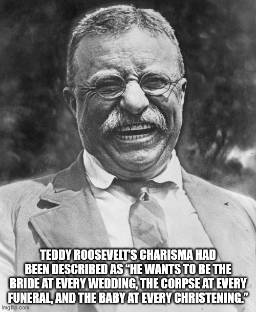 teddy roosevelt - Teddy Roosevelts Charisma Had Been Described As "He Wants To Be The Bride At Every Wedding, The Corpse At Every Funeral, And The Baby At Every Christening." imgflip.com