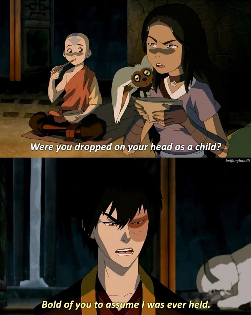 Zuko - Were you dropped on your head as a child? beifongbandit Bold of you to assume I was ever held.