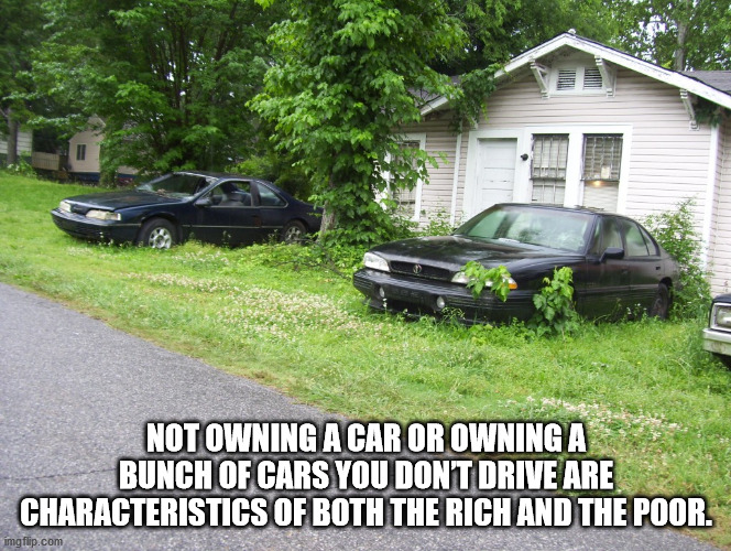 broken cars in yard - Ii Not Owning A Car Or Owning A Bunch Of Cars You Dont Drive Are Characteristics Of Both The Rich And The Poor. imgflip.com