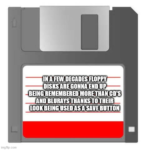 last night was a blur - In A Few Decades Floppy Disks Are Gonna End Up Being Remembered More Than Cd'S And Blurays Thanks To Their Look Being Used As A Save Button imgflip.com