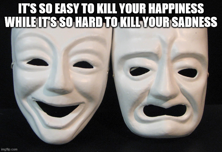 comedy and tragedy masks - It'S So Easy To Kill Your Happiness While Its So Hard To Kill Your Sadness imgflip.com