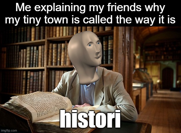 know everything - Me explaining my friends why my tiny town is called the way it is histori imgflip.com
