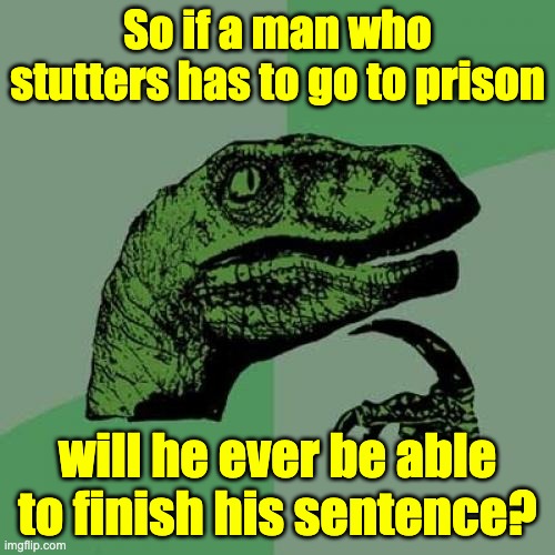 fauna - So if a man who stutters has to go to prison will he ever be able to finish his sentence? imgflip.com