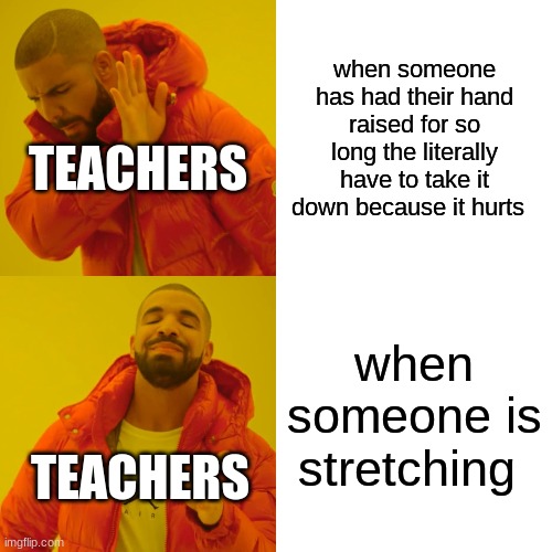Drake - when someone has had their hand raised for so long the literally have to take it down because it hurts Teachers when someone is stretching Teachers imgflip.com