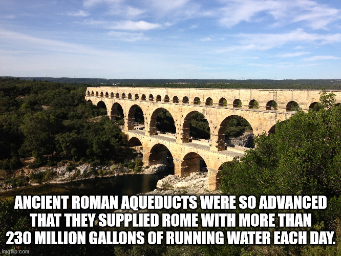pont du gard - Ancient Roman Aqueducts Were So Advanced That They Supplied Rome With More Than 230 Million Gallons Of Running Water Each Day. imgflip.com