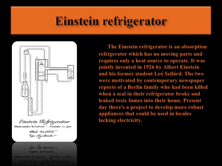 albert einstein inventions - Einstein refrigerator The Einstein refrigerator is an absorption refrigerator which has no moving parts and requires only a heat source to operate. It was jointly invented in 1926 by Albert Einstein and his former student Le S