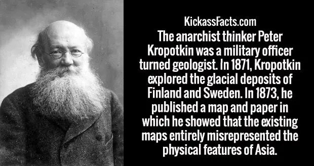 peter kropotkin - KickassFacts.com The anarchist thinker Peter Kropotkin was a military officer turned geologist. In 1871, Kropotkin explored the glacial deposits of Finland and Sweden. In 1873, he published a map and paper in which he showed that the exi