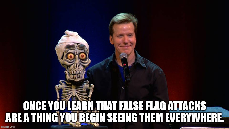 dunham, jeff - Torty Once You Learn That False Flag Attacks Are A Thing You Begin Seeing Them Everywhere. imgflip.com