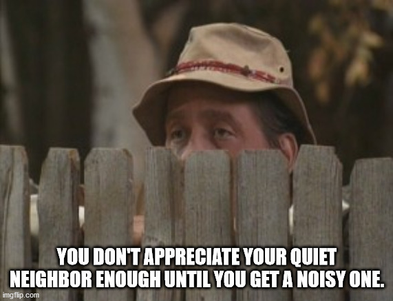 home improvement neighbor - You Don'T Appreciate Your Quiet Neighbor Enough Until You Get A Noisy One. imgflip.com