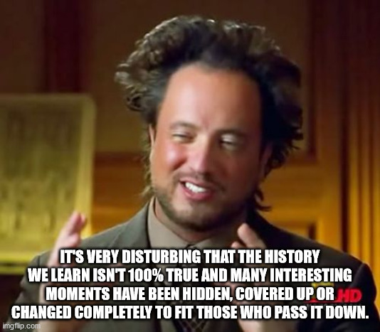 discovery channel meme - It'S Very Disturbing That The History We Learn Isnt 100% True And Many Interesting Moments Have Been Hidden, Covered Up Or Hd Changed Completely To Fit Those Who Pass It Down. imgflip.com