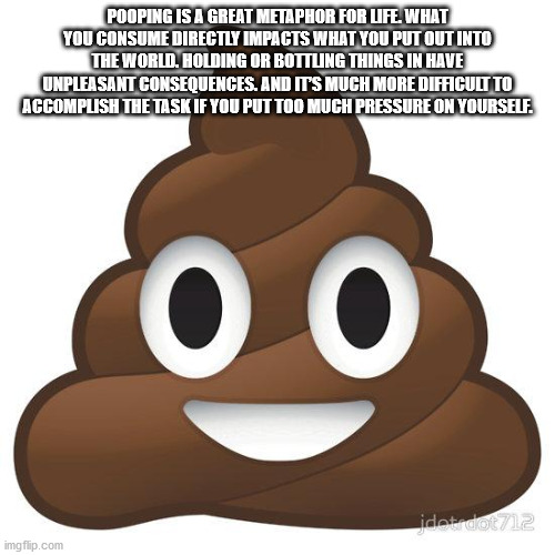 cartoon - Pooping Is A Great Metaphor For Life. What You Consume Directly Impacts What You Put Out Into The World. Holding Or Bottling Things In Have Unpleasant Consequences. And It'S Much More Difficult To Accomplish The Task If You Put Too Much Pressure