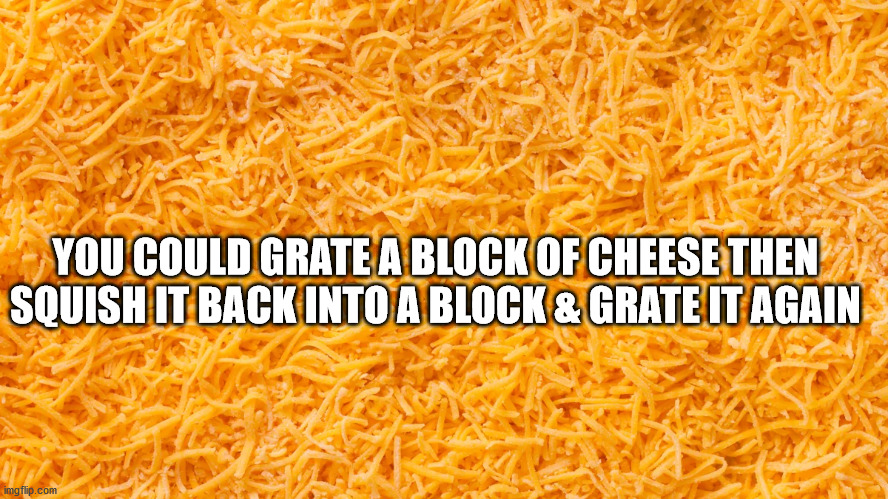 orange - You Could Grate A Block Of Cheese Then Squish It Back Into A Block & Grate It Again imgflip.com