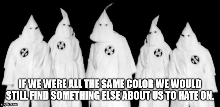 ku klux klan - If We Were All The Same Color We Would Still Find Something Else About Us To Hate On. imgitip.com