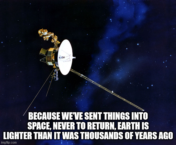 voyager 1 - Because We'Ve Sent Things Into Space, Never To Return, Earth Is Lighter Than It Was Thousands Of Years Ago imgflip.com