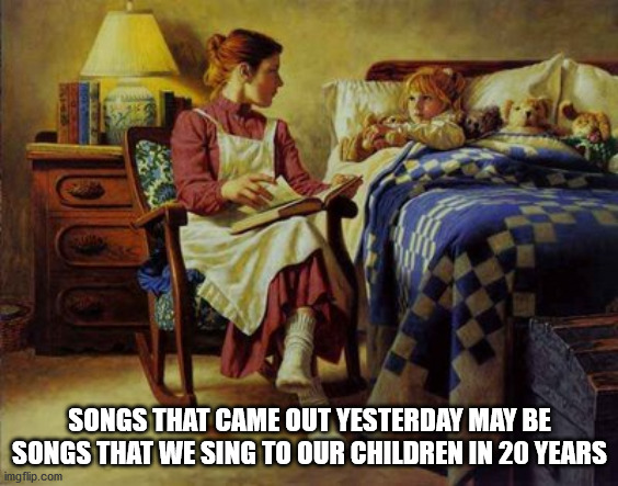 Songs That Came Out Yesterday May Be Songs That We Sing To Our Children In 20 Years imgflip.com
