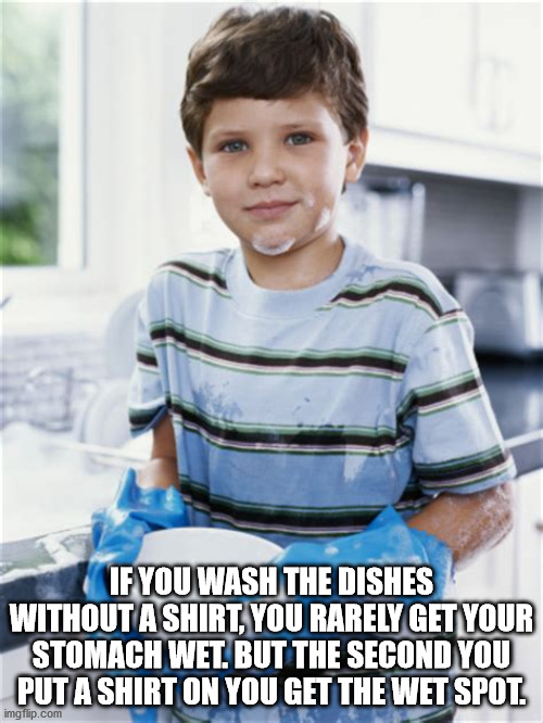 boy - If You Wash The Dishes Without A Shirt, You Rarely Get Your Stomach Wet. But The Second You Put A Shirt On You Get The Wet Spot. imgflip.com