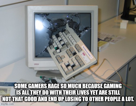 smashed computer - Some Gamers Rage So Much Because Gaming Is All They Do With Their Lives Yet Are Still Not That Good And End Up Losing To Other People A Lot. imgflip.com