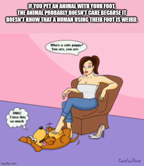 cartoon - If You Pet An Animal With Your Foot, The Animal Probably Doesn'T Care Because It Doesn'T Know That A Human Using Their Foot Is Weird. Tours, you are Cart imgflip.com