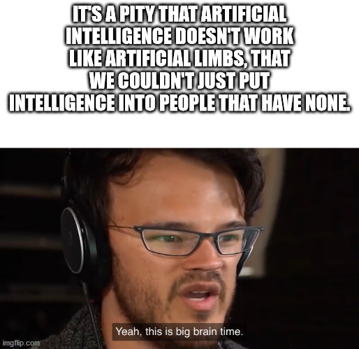 glasses - It'S A Pity That Artificial Intelligence Doesn'T Work Artificial Limbs, That We Couldn'T Just Put Intelligence Into People That Have None. Yeah, this is big brain time. imgflip.com