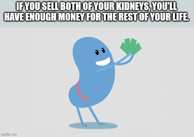 you mean to tell me - If You Sell Both Of Your Kidneys, You'Ll Have Enough Money For The Rest Of Your Life imgflip.com