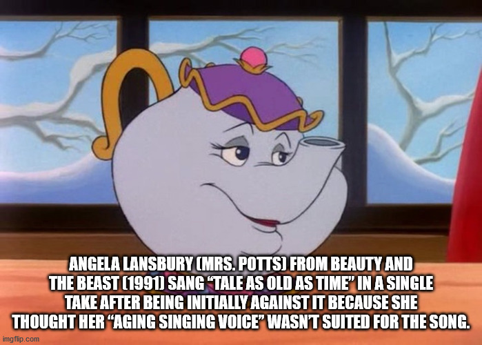 cartoon - Angela Lansbury Mrs. Potts From Beauty And The Beast 1991 Sang "Tale As Old As Time" In A Single Take After Being Initially Against It Because She Thought Her "Aging Singing Voice" Wasnt Suited For The Song. imgflip.com