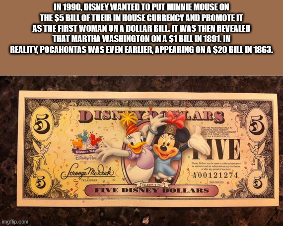 disney dollars $5 - In 1990, Disney Wanted To Put Minnie Mouse On The $5 Bill Of Their In House Currency And Promote It As The First Woman On A Dollar Bill. It Was Then Revealed That Martha Washington On A $1 Bill In 1891. In Reality, Pocahontas Was Even 