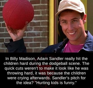 adam sandler billy madison - In Billy Madison, Adam Sandler really hit the children hard during the dodgeball scene. The quick cuts weren't to make it look he was throwing hard, it was because the children were crying afterwards. Sandler's pitch for the i