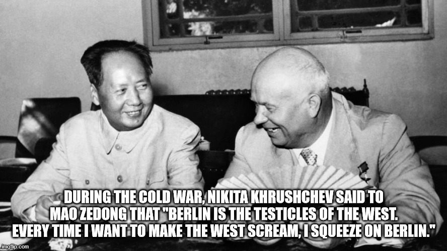 mao zedong nikita khrushchev - During The Cold War, Nikita Khrushchev Said To Mao Zedong That "Berlin Is The Testicles Of The West. Every Time I Want To Make The West Scream, I Squeeze On Berlin." imgflip.com